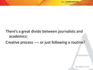 annenberg.usc.edu
There’s a great divide between journalists and
academics:
Creative process ---- or just following a rout...