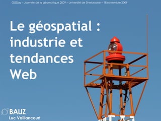 Le géospatial : industrie et tendances Web Luc Vaillancourt GISDay – Journée de la géomatique 2009 – Université de Sherbrooke – 18 novembre 2009 