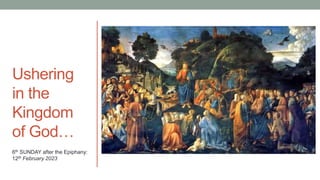 Ushering
in the
Kingdom
of God…
6th SUNDAY after the Epiphany:
12th February 2023
 
