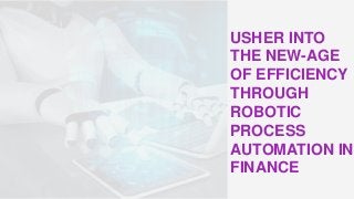 USHER INTO
THE NEW-AGE
OF EFFICIENCY
THROUGH
ROBOTIC
PROCESS
AUTOMATION IN
FINANCE
 