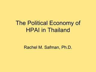 The Political Economy of HPAI in Thailand Rachel M. Safman, Ph.D. 