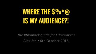WHERE THE $%*@
IS MY AUDIENCE?!
the #filmhack guide for Filmmakers
Alex Stolz 6th October 2015
 