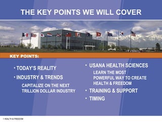 THE KEY POINTS WE WILL COVER KEY POINTS: TODAY’S REALITY INDUSTRY & TRENDS CAPITALIZE ON THE NEXT TRILLION DOLLAR INDUSTRY USANA HEALTH SCIENCES LEARN THE MOST  POWERFUL WAY TO CREATE HEALTH & FREEDOM TRAINING & SUPPORT TIMING 1 HEALTH & FREEDOM 