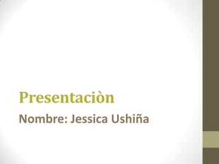Presentaciòn
Nombre: Jessica Ushiña
 