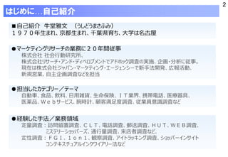 2
はじめに…自己紹介
■自己紹介 牛堂雅文 （うしどうまさふみ）
１９７０年生まれ、京都生まれ、千葉県育ち、大学は名古屋
●マーケティングリサーチの業務に２０年間従事
株式会社 社会行動研究所、
株式会社リサーチ・アンド・ディベロプメントでア...