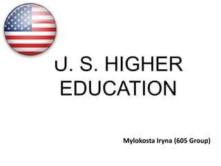 U. S. HIGHER
EDUCATION
Mylokosta Iryna (605 Group)

 