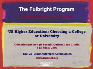 US Higher Education: Choosing a College
or University
Commissione per gli Scambi Culturali fra l’Italia
e gli Stati Uniti
The US –Italy Fulbright Commission
www.fulbright.it
The Fulbright Program
Linking Minds Across Cultures
 
