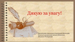 Презентацію підготувала провідний бібліограф
Сумської центральної міської бібліотеки
Людмила Понкратова
Дякую за увагу!
 
