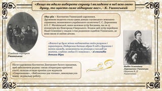 «Якщо ви вдало виберете справу і вкладете в неї всю свою
душу, то щастя саме відшукає вас», - К. Ушинський
Сімейний портрет
Ушинських
Надія Семенівна
Дорошенко-Ушинська
(дружина К. Д.
Ушинського)
1851 рік – Костянтин Ушинський одружився.
Дружиною педагога стала єдина донька глухівського земського
справника, незаможного українського шляхтича С. С. Дорошенка
й О. Г. Матвієвської, яким належав хутір Богданка, що за 15
кілометрів від Новгорода-Сіверського. Згодом цей хутір перейшов
Надії Семенівні у спадок і став родинною садибою Ушинських, де
вони жили зі своїми дітьми.
«Взагалі це була жінка надзвичайна своїм розумом і
характером. Недаремно батько обрав її собі в дружини і
потім завжди, незважаючи на різницю в погляді на
життя, глибоко любив її і поважав», - зі спогадів
доньки Віри
Після одруження Костянтин Дмитрович багато працював,
щоб забезпечити родину: писав літературно-критичні
статті, складав огляди-хроніки для журналів
«Современник», «Библиотека для чтения», виконував усю
важку журнальну роботу.
 