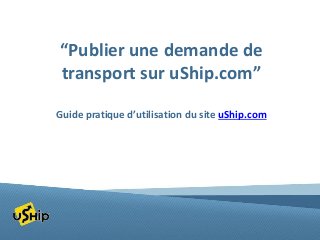 “Publier une demande de
transport sur uShip.com”
Guide pratique d’utilisation du site uShip.com

 