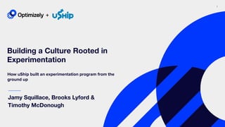 1
Building a Culture Rooted in
Experimentation
Jamy Squillace, Brooks Lyford &
Timothy McDonough
How uShip built an experimentation program from the
ground up
+
 