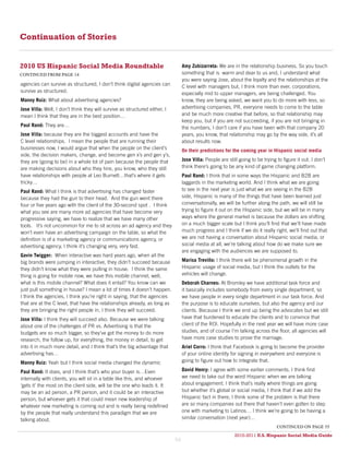Continuation of Stories


2010 US Hispanic Social Media Roundtable                                         Amy Zubizarreta: We are in the relationship business. So you touch
continued from page 14                                                           something that is warm and dear to us and, I understand what
                                                                                 you were saying Jose, about the loyalty and the relationships at the
agencies can survive as structured, I don’t think digital agencies can           C level with managers but, I think more than ever, corporations,
survive as structured.                                                           especially mid to upper managers, are being challenged. You
Manny Ruiz: What about advertising agencies?                                     know, they are being asked, we want you to do more with less, so
Jose Villa: Well, I don’t think they will survive as structured either, I        advertising companies, PR, everyone needs to come to the table
mean I think that they are in the best position…                                 and be much more creative that before, so that relationship may
                                                                                 keep you, but if you are not succeeding, if you are not bringing in
Paul Rand: They are…                                                             the numbers, I don’t care if you have been with that company 20
Jose Villa: because they are the biggest accounts and have the                   years, you know, that relationship may go by the way side, it’s all
C level relationships. I mean the people that are running their                  about results now.
businesses now, I would argue that when the people on the client’s               On their predictions for the coming year in Hispanic social media
side, the decision makers, change, and become gen x’s and gen y’s,
they are (going to be) in a whole lot of pain because the people that            Jose Villa: People are still going to be trying to figure it out. I don’t
are making decisions about who they hire, you know, who they still               think there’s going to be any kind of game changing platform.
have relationships with people at Leo Burnett…that’s where it gets               Paul Rand: I think that in some ways the Hispanic and B2B are
tricky…                                                                          laggards in the marketing world. And I think what we are going
Paul Rand: What I think is that advertising has changed faster                   to see in the next year is just what we are seeing in the B2B
because they had the gun to their head. And the gun went there                   side, Hispanic is many of the things that have been learned just
four or five years ago with the client of the 30-second spot . I think           conversationally, we will be further along the path, we will still be
what you see are many more ad agencies that have become very                     trying to figure it out on the Hispanic side, but we will be in many
progressive saying, we have to realize that we have many other                   ways where the general market is because the dollars are shifting
tools. It’s not uncommon for me to sit across an ad agency and they              on a much bigger scale but I think you’ll find that we’ll have made
won’t even have an advertising campaign on the table, so what the                much progress and I think if we do it really right, we’ll find out that
definition is of a marketing agency or communications agency, or                 we are not having a conversation about Hispanic social media, or
advertising agency, I think it’s changing very, very fast.                       social media at all, we’re talking about how do we make sure we
                                                                                 are engaging with the audiences we are supposed to.
Gavin Twigger: When interactive was hard years ago, when all the
big brands were jumping in interactive, they didn’t succeed because              Marisa Treviño: I think there will be phenomenal growth in the
they didn’t know what they were pulling in house. I think the same               Hispanic usage of social media, but I think the outlets for the
thing is going for mobile now, we have this mobile channel, well,                vehicles will change.
what is this mobile channel? What does it entail? You know can we                Deborah Charnes: At Bromley we have additional task force and
just pull something in house? I mean a lot of times it doesn’t happen.           it basically includes somebody from every single department, so
I think the agencies, I think you’re right in saying, that the agencies          we have people in every single department in our task force. And
that are at the C level, that have the relationships already, as long as         the purpose is to educate ourselves, but also the agency and our
they are bringing the right people in, I think they will succeed.                clients. Because I think we end up being the advocates but we still
Jose Villa: I think they will succeed also. Because we were talking              have that burdened to educate the clients and to convince that
about one of the challenges of PR vs. Advertising is that the                    client of the ROI. Hopefully in the next year we will have more case
budgets are so much bigger, so they’ve got the money to do more                  studies, and of course I’m talking across the floor, all agencies will
research, the follow up, for everything, the money in detail, to get             have more case studies to prove the marriage.
into it in much more detail, and I think that’s the big advantage that           Ariel Corro: I think that Facebook is going to become the provider
advertising has…                                                                 of your online identity for signing in everywhere and everyone is
Manny Ruiz: Yeah but I think social media changed the dynamic                    going to figure out how to integrate that.

Paul Rand: It does, and I think that’s who your buyer is…Even                    David Henry: I agree with some earlier comments. I think first
internally with clients, you will sit in a table like this, and whoever          we need to take out the word Hispanic when we are talking
‘gets it’ the most on the client side, will be the one who leads it. It          about engagement. I think that’s really where things are going
may be an ad person, a PR person, and it could be an interactive                 but whether it’s global or social media, I think that if we add the
person, but whoever gets it that could mean new leadership of                    Hispanic fact in there, I think some of the problem is that there
whatever new marketing is coming out and is really being redefined               are so many companies out there that haven’t even gotten to step
by the people that really understand this paradigm that we are                   one with marketing to Latinos… I think we’re going to be having a
talking about.                                                                   similar conversation (next year)…
                                                                                                                                 continued on page 55
                                                                                                           2010-2011 U.S. Hispanic Social Media Guide
                                                                                                                2010
                                                                            54
 