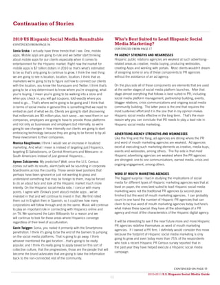 Continuation of Stories

2010 US Hispanic Social Media Roundtable                                         Who’s Best Suited to Lead Hispanic Social
continued from page 54                                                           Media Marketing?
                                                                                 continued from page 17
Sonia Sroka: I actually have three trends that I see. One, mobile
apps. Mobile apps are going to rule and we better start thinking                 PR AGENCY STRENGTHS AND WEAKNESSES
about mobile apps for our clients especially when it comes to                    Hispanic public relations agencies are weakest at such advertising-
entertainment for the Hispanic market. Right now the market for                  related areas as creative, media buying, producing webisodes,
mobile apps is $7 billion dollars in 2010 so that’s what’s estimated             creating Apps and working with portals. Most clients wouldn’t dream
to be so that’s only going to continue to grow. I think the next thing           of assigning some or any of these components to PR agencies
we are going to see is location, location, location; I think that as             without the assistance of an ad agency.
marketers we’re going to try to figure out how to connect our clients
with the location, you know like foursquare and Twitter. I think that’s          On the plus side all of these components are elements that are used
going to be a key determinant to know where you’re shopping, what                at the earlier stages of social media platform launches. After that
you’re buying, I mean you’re going to be walking into a store and                stage almost everything that follows is best suited to PR, including
when you check in, you will get coupons, told exactly where you                  social media platform management, partnership building, events,
need to go… That’s where we’re going to be going and I think that                blogger relations, crisis communications and ongoing social media
in terms of social media in general this is something that we need to            community building. The latter piece is the one that requires the
embed as part of what we do. Clients are going to start discovering              most sustained effort and it is the one that in my opinion makes
that millennials are 90 million plus, tech savvy…we need them in our             Hispanic social media effective in the long term. That’s the main
companies, employers are going to have to provide those platforms                reason why you can conclude that PR needs to play a lead role in
and not only as businesses and employers but internally, so we’re                Hispanic social media marketing.
going to see changes in how internally our clients are going to start
embracing technology because they are going to be forced to by all               ADVERTISING AGENCY STRENGTHS AND WEAKNESSES
these newcomers to their companies.                                              Like the Ying and the Yang, ad agencies are strong where the PR
Monica Raugitinane: I think I would see an increase in localized                 and word of mouth marketing agencies are weakest. Ad agencies
marketing. And what I mean is instead of targeting just Hispanics,               excel at executing such marketing elements as creative, media buys,
targeting El Salvadorians, or Central Americans and Mexicans- or                 events and webisodes, among others. The flip side is that most
South Americans instead of just general Hispanics…                               Hispanic advertising agencies are weakest where the PR agencies
                                                                                 are strongest: one to one communications, earned media, crisis and
Aymee Zubizarreta: My prediction? Well, once the U.S. Census
comes out with its results, alarm bells will be sounding in corporate            ongoing engagement, among others.
boardrooms across the country. Those senior level positions that
perhaps have been ignorant or just not wanting to grasp and                      WORD OF MOUTH MARKETING AGENCIES
understand something that may be foreign to them, may be forced                  The biggest surprise I had in studying the implications of social
to do an about face and look at the Hispanic market much more                    media for different types of Hispanic marketing agencies was that at
intently. On the Hispanic social media side, I concur with many                  least on paper, the ones best suited to lead Hispanic social media
points. I agree with (Sroka’s point about) mobile apps…we’ve                     marketing were not the traditional PR agencies (a second place
invested in that and will continue to invest in that. We first rolled            finisher) but the word of mouth marketing agencies. I can probably
them out in English then in Spanish, so I could see how many                     count in one hand the number of Hispanic PR agencies that can
corporations will follow through and do the same. Music will continue            claim to be true word of mouth marketing agencies today but here’s
to play an important role in connecting with Hispanics online and                what makes these special: they have all the advantages of a PR
on TV. We sponsored the Latin Billboards for a reason and we                     agency and most of the characteristics of the Hispanic digital agency.
will continue to look for those areas where Hispanics converge
regardless of their level of acculturation.                                      It will be interesting to see if the near future more and more Hispanic
                                                                                 PR agencies redefine themselves as word of mouth marketing
Gavin Twigger: Sonia, you nailed it primarily with the Smartphone
                                                                                 agencies. If I owned a PR firm, I definitely would consider this move
penetration. I think it’s going to be the end of the barriers to jumping
                                                                                 because the footprint of Hispanic social media marketing is only
on the social media platforms. That is going to go away. I think
                                                                                 going to grow and even today more than 75% of the respondents
whoever mentioned the geo location…that’s going to be really
                                                                                 who took a recent Hispanic PR Census survey reported that in
popular, and I think it’s really going to apply based on this sort of
                                                                                 the past year they have helped execute a Hispanic social media
collective culture, that the progressives, those are the people that will
                                                                                 campaign.
become the brand advocates that are going to take the information
back to the non-connected rest of the community.


                                                                                                                             continued on page 55
                                                                                                         2010-2011 U.S. Hispanic Social Media Guide
                                                                                                              2010
                                                                            55
 