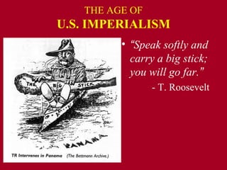 THE AGE OF
U.S. IMPERIALISM
• “Speak softly and
carry a big stick;
you will go far.”
- T. Roosevelt
 