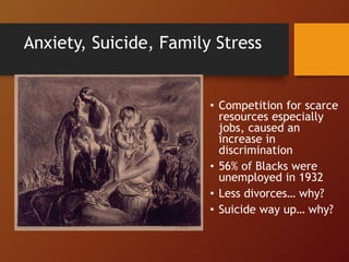 Anxiety, Suicide, Family Stress
• Competition for scarce
resources especially
jobs, caused an
increase in
discrimination
• 56% of Blacks were
unemployed in 1932
• Less divorces… why?
• Suicide way up… why?
 