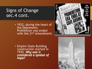 Signs of Change
sec.4 cont.
• 1933, during the heart of
the Depression,
Prohibition was ended
with the 21st Amendment.
• Empire State Building
construction started in
1930. Why was it
considered a symbol of
hope?
 