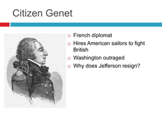 Citizen Genet
 French diplomat
 Hires American sailors to fight
British
 Washington outraged
 Why does Jefferson resign?
 