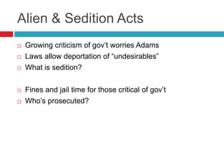 Alien & Sedition Acts
 Growing criticism of gov’t worries Adams
 Laws allow deportation of “undesirables”
 What is sedition?
 Fines and jail time for those critical of gov’t
 Who’s prosecuted?
 