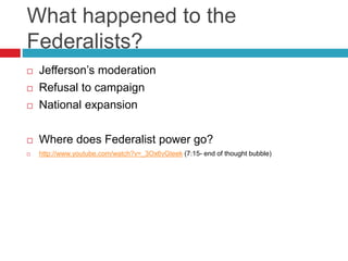 What happened to the
Federalists?
 Jefferson’s moderation
 Refusal to campaign
 National expansion
 Where does Federalist power go?
 http://www.youtube.com/watch?v=_3Ox6vGteek (7:15- end of thought bubble)
 