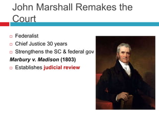 John Marshall Remakes the
Court
 Federalist
 Chief Justice 30 years
 Strengthens the SC & federal gov
Marbury v. Madison (1803)
 Establishes judicial review
 
