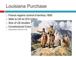 Louisiana Purchase
 France regains control of territory 1800
 Sells to US for $15 million
 Size of US doubles
 Constitutional Crisis?
 America Story of US (8:19-11:36)
 