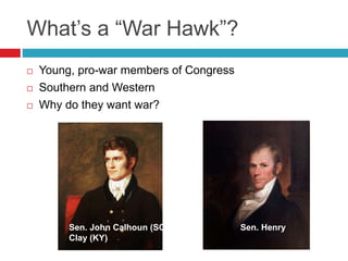 What’s a “War Hawk”?
 Young, pro-war members of Congress
 Southern and Western
 Why do they want war?
Sen. John Calhoun (SC) Sen. Henry
Clay (KY)
 