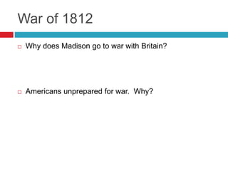 War of 1812
 Why does Madison go to war with Britain?
 Americans unprepared for war. Why?
 