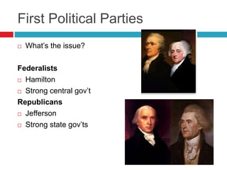 First Political Parties
 What’s the issue?
Federalists
 Hamilton
 Strong central gov’t
Republicans
 Jefferson
 Strong state gov’ts
 