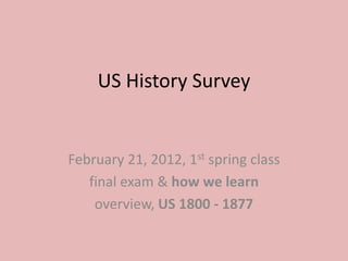 US History Survey


February 21, 2012, 1st spring class
   final exam & how we learn
    overview, US 1800 - 1877
 