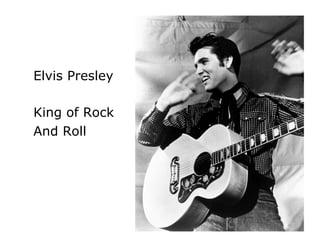 Elvis Presley
King of Rock
And Roll
 