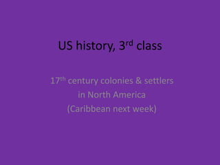 US history, 3rd class 17th century colonies & settlers  in North America (Caribbean next week) 