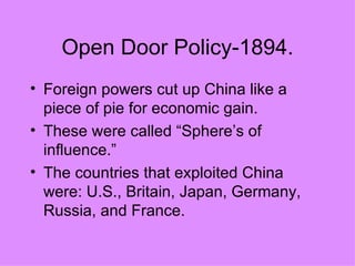Open Door Policy-1894. Foreign powers cut up China like a piece of pie for economic gain. These were called “Sphere’s of influence.”  The countries that exploited China were: U.S., Britain, Japan, Germany, Russia, and France. 