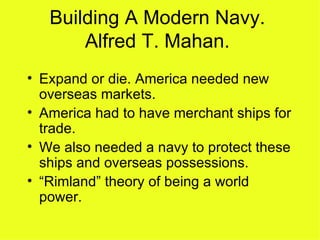 Building A Modern Navy. Alfred T. Mahan. Expand or die. America needed new overseas markets. America had to have merchant ships for trade. We also needed a navy to protect these ships and overseas possessions.  “Rimland” theory of being a world power. 