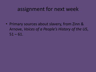 assignment for next week

• Primary sources about slavery, from Zinn &
  Arnove, Voices of a People’s History of the US,
  51 – 61.
 