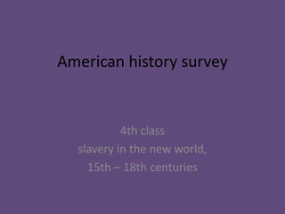 American history survey


           4th class
  slavery in the new world,
    15th – 18th centuries
 