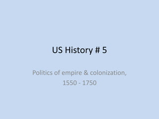 US History # 5

Politics of empire & colonization,
            1550 - 1750
 