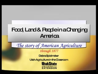 Food, Land & People in a Changing America The story of American Agriculture  through 1877 Debra Spielmaker Utah Agriculture in the Classroom 