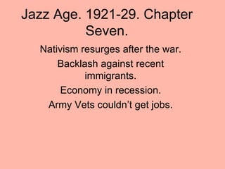 Jazz Age. 1921-29. Chapter Seven. Nativism resurges after the war. Backlash against recent immigrants. Economy in recession. Army Vets couldn’t get jobs. 