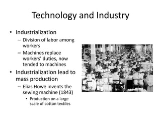 Technology and IndustryIndustrialization Division of labor among workersMachines replace workers’ duties, now tended to machinesIndustrialization lead to mass productionElias Howe invents the sewing machine (1843)Production on a large scale of cotton textiles