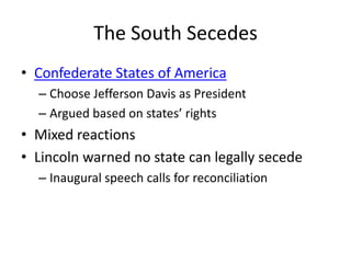 The South SecedesConfederate States of AmericaChoose Jefferson Davis as PresidentArgued based on states’ rightsMixed reactionsLincoln warned no state can legally secede Inaugural speech calls for reconciliation