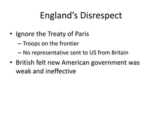 England’s DisrespectIgnore the Treaty of ParisTroops on the frontierNo representative sent to US from BritainBritish felt new American government was weak and ineffective