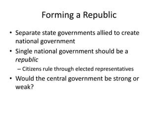 Forming a RepublicSeparate state governments allied to create national governmentSingle national government should be a republicCitizens rule through elected representativesWould the central government be strong or weak?
