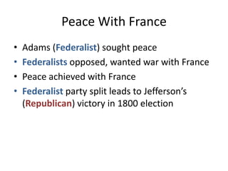 Peace With FranceAdams (Federalist) sought peaceFederalists opposed, wanted war with FrancePeace achieved with FranceFederalist party split leads to Jefferson’s (Republican) victory in 1800 election