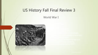 US History Fall Final Review 3
World War I
© Hedgehog Learning
Today’s Objectives:
I will explain and analyze…
• The causes of World War I
• Issues of isolationism and neutrality
• Woodrow Wilson’s Fourteen Points and
the Treaty of Versailles
• Economic impact of WW I on the U.S.
• Constitutional issues raised by
government policy during WW I
 
