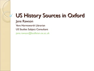 US History Sources in Oxford Jane Rawson Vere Harmsworth Librarian US Studies Subject Consultant [email_address]   