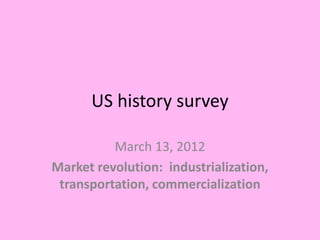 US history survey

          March 13, 2012
Market revolution: industrialization,
 transportation, commercialization
 