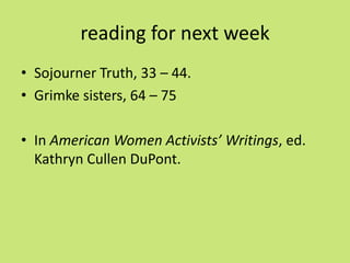 reading for next week
• Sojourner Truth, 33 – 44.
• Grimke sisters, 64 – 75

• In American Women Activists’ Writings, ed.
  Kathryn Cullen DuPont.
 