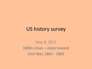 US history survey

        May 8, 2012
1850s crises – steps toward
  Civil War, 1861 - 1865
 