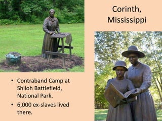 Corinth,
                          Mississippi




• Contraband Camp at
  Shiloh Battlefield,
  National Park.
• 6,000 ex-slaves lived
  there.
 