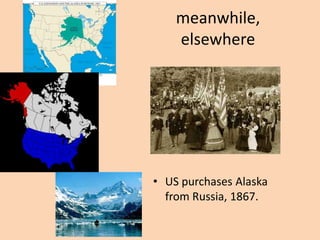 meanwhile,
    elsewhere




• US purchases Alaska
  from Russia, 1867.
 